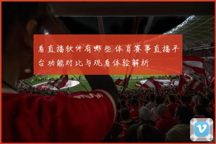 看直播软件有哪些 体育赛事直播平台功能对比与观看体验解析