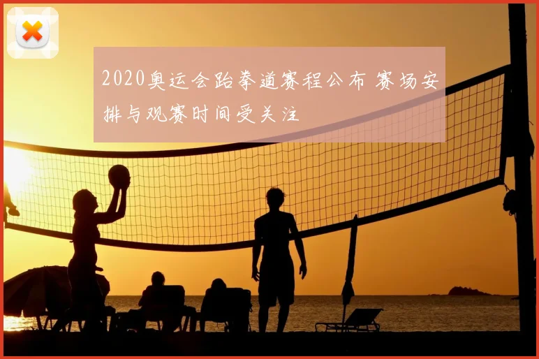 2020奥运会跆拳道赛程公布 赛场安排与观赛时间受关注
