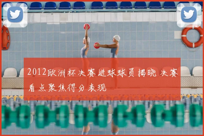 2012欧洲杯决赛进球球员揭晓 决赛看点聚焦得分表现