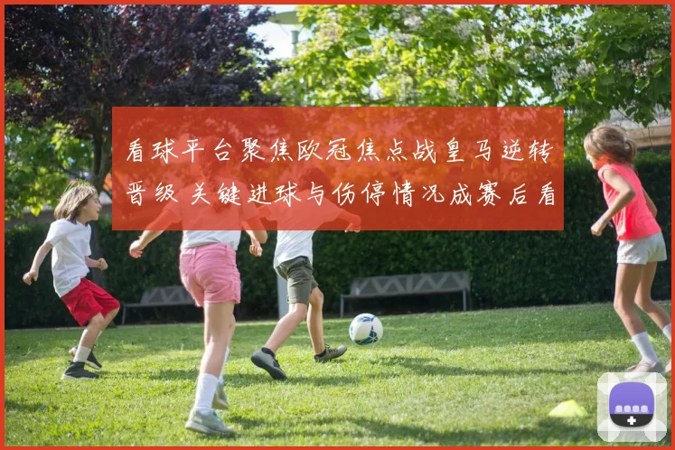 看球平台聚焦欧冠焦点战皇马逆转晋级 关键进球与伤停情况成赛后看点