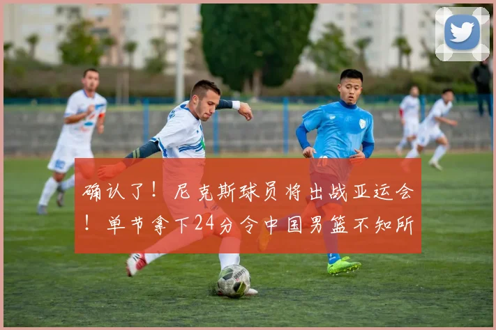 确认了!尼克斯球员将出战亚运会!单节拿下24分令中国男篮不知所措_乔丹·克拉克森_菲律宾_1