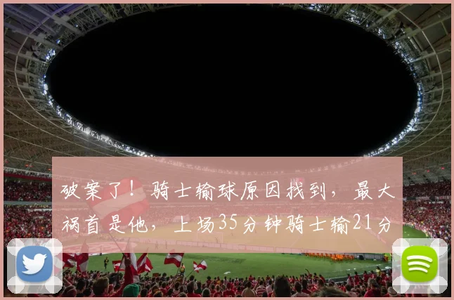破案了!骑士输球原因找到,最大祸首是他,上场35分钟骑士输21分
