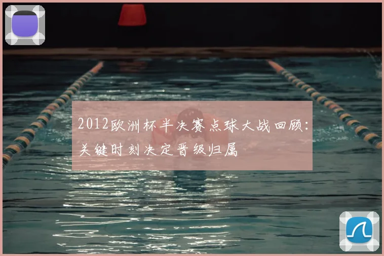 2012欧洲杯半决赛点球大战回顾：关键时刻决定晋级归属