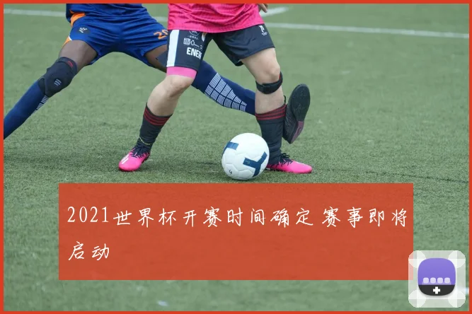 2021世界杯开赛时间确定 赛事即将启动
