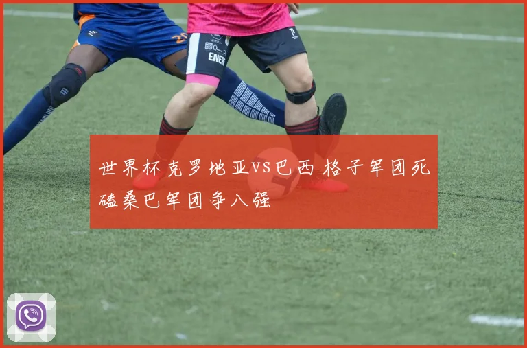 世界杯克罗地亚vs巴西 格子军团死磕桑巴军团争八强