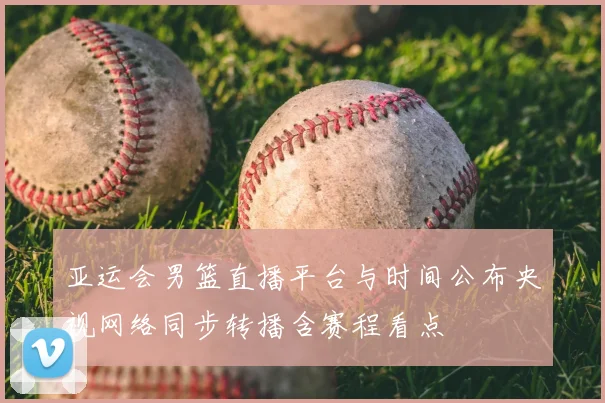 亚运会男篮直播平台与时间公布央视网络同步转播含赛程看点