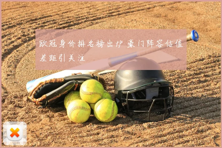 欧冠身价排名榜出炉 豪门阵容估值差距引关注