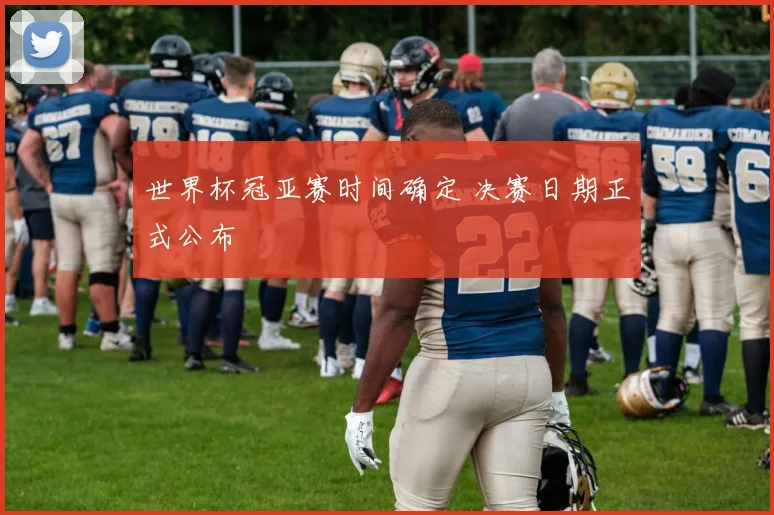 世界杯冠亚赛时间确定 决赛日期正式公布