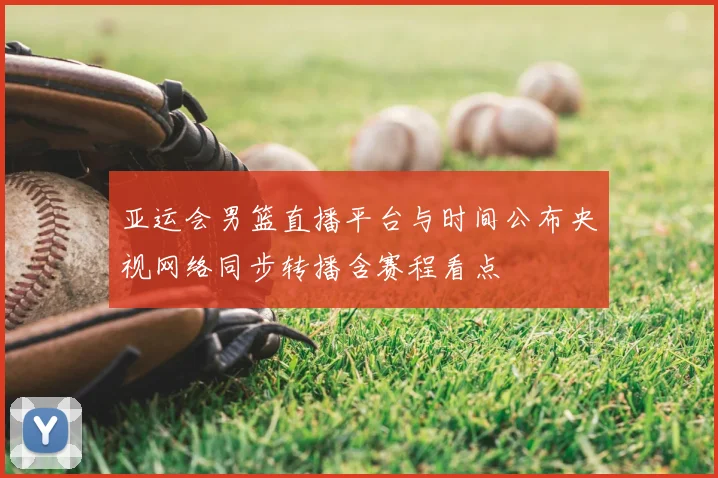 亚运会男篮直播平台与时间公布央视网络同步转播含赛程看点