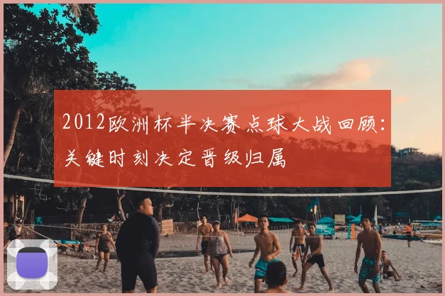 2012欧洲杯半决赛点球大战回顾:关键时刻决定晋级归属