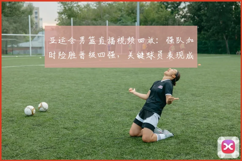 亚运会男篮直播视频回放:强队加时险胜晋级四强,关键球员表现成焦点