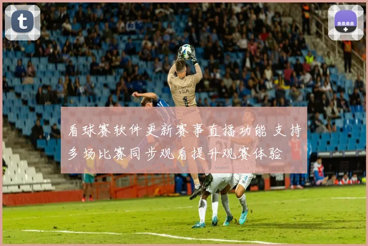 看球赛软件更新赛事直播功能 支持多场比赛同步观看提升观赛体验