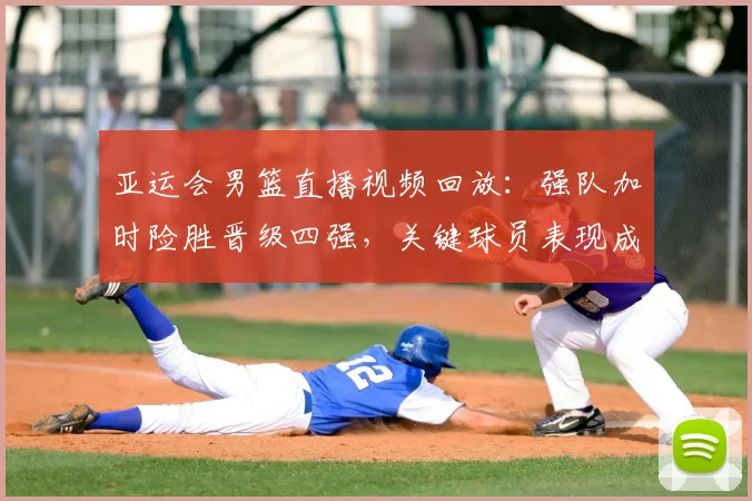 亚运会男篮直播视频回放:强队加时险胜晋级四强,关键球员表现成焦点