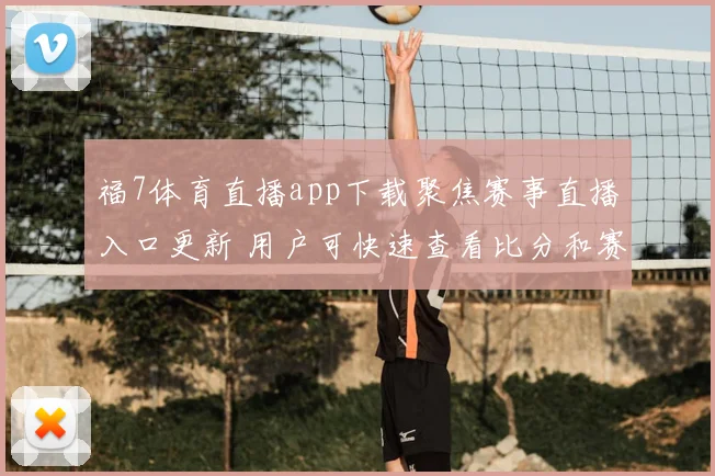 福7体育直播app下载聚焦赛事直播入口更新 用户可快速查看比分和赛程