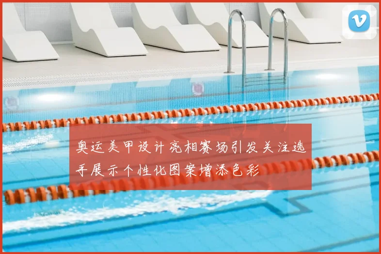 奥运美甲设计亮相赛场引发关注选手展示个性化图案增添色彩