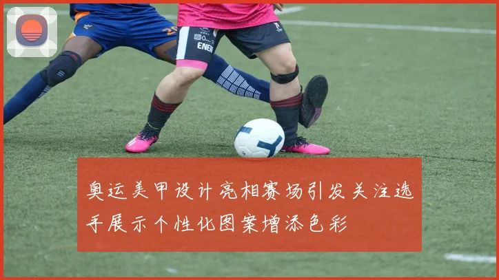 奥运美甲设计亮相赛场引发关注选手展示个性化图案增添色彩