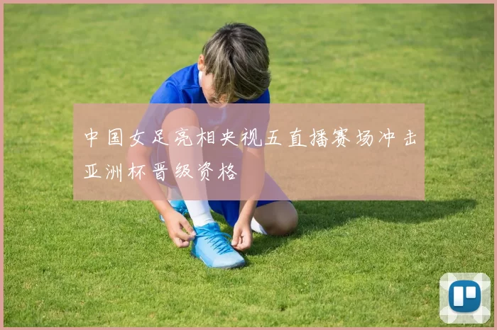 中国女足亮相央视五直播赛场冲击亚洲杯晋级资格