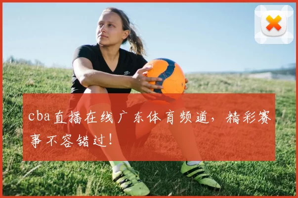 cba直播在线广东体育频道，精彩赛事不容错过！