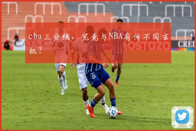 cba三分线，究竟与NBA有何不同玄机？
