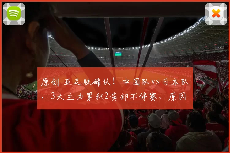 原创 亚足联确认！中国队vs日本队，3大主力累积2黄却不停赛，原因曝光