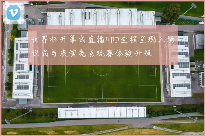 世界杯开幕式直播app全程呈现入场仪式与表演亮点观赛体验升级