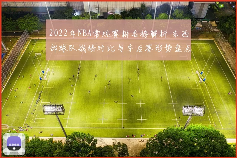 2022年NBA常规赛排名榜解析 东西部球队战绩对比与季后赛形势盘点