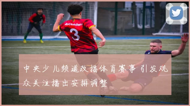 中央少儿频道改播体育赛事 引发观众关注播出安排调整