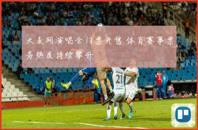 大麦网演唱会门票开售 体育赛事票务热度持续攀升