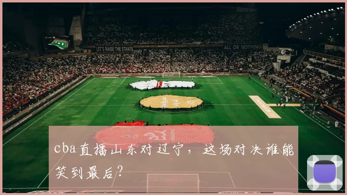 cba直播山东对辽宁，这场对决谁能笑到最后？