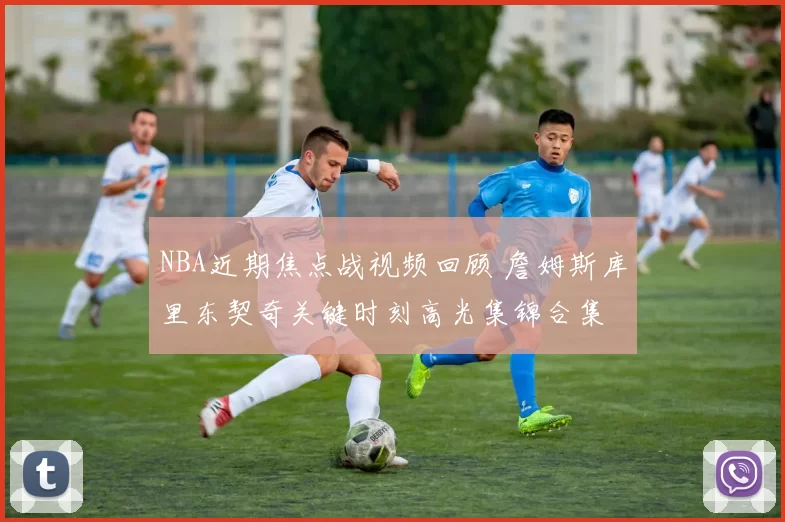 NBA近期焦点战视频回顾 詹姆斯库里东契奇关键时刻高光集锦合集