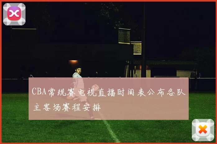 CBA常规赛电视直播时间表公布各队主客场赛程安排