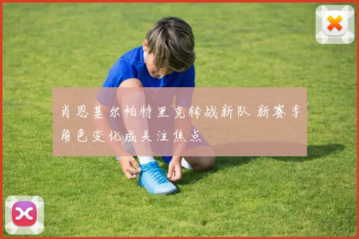 肖恩基尔帕特里克转战新队 新赛季角色变化成关注焦点