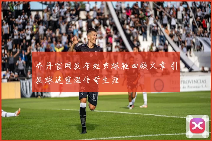 乔丹官网发布经典球鞋回顾文章 引发球迷重温传奇生涯