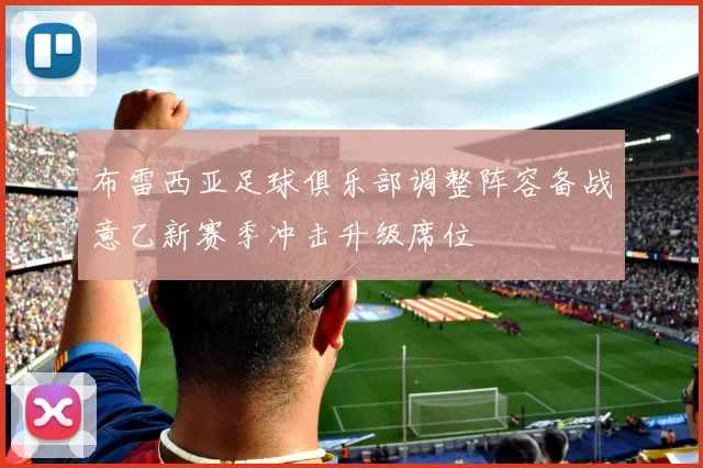 布雷西亚足球俱乐部调整阵容备战意乙新赛季冲击升级席位