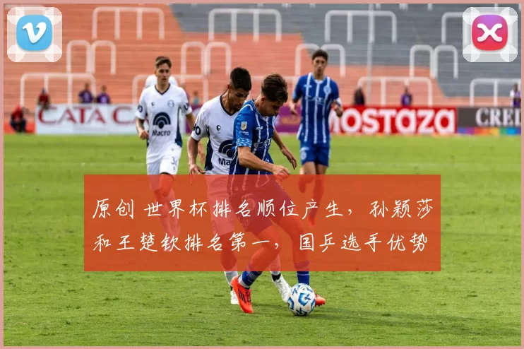 原创 世界杯排名顺位产生，孙颖莎和王楚钦排名第一，国乒选手优势大