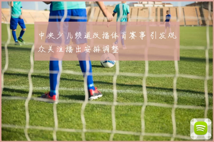 中央少儿频道改播体育赛事 引发观众关注播出安排调整