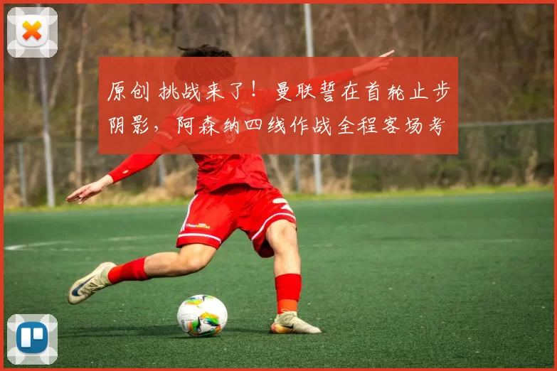 原创 挑战来了！曼联誓在首轮止步阴影，阿森纳四线作战全程客场考验