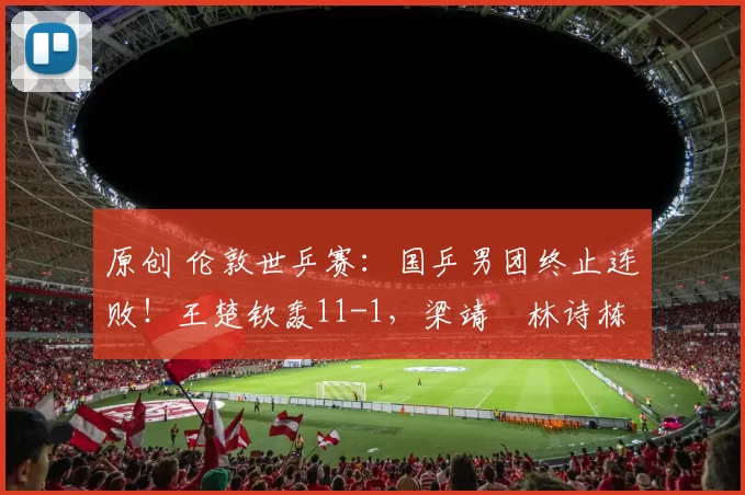 原创 伦敦世乒赛：国乒男团终止连败！王楚钦轰11-1，梁靖崑林诗栋双胜