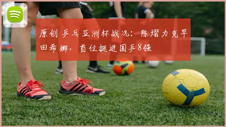 原创 乒乓亚洲杯战况：陈熠力克早田希娜，首位挺进国乒8强