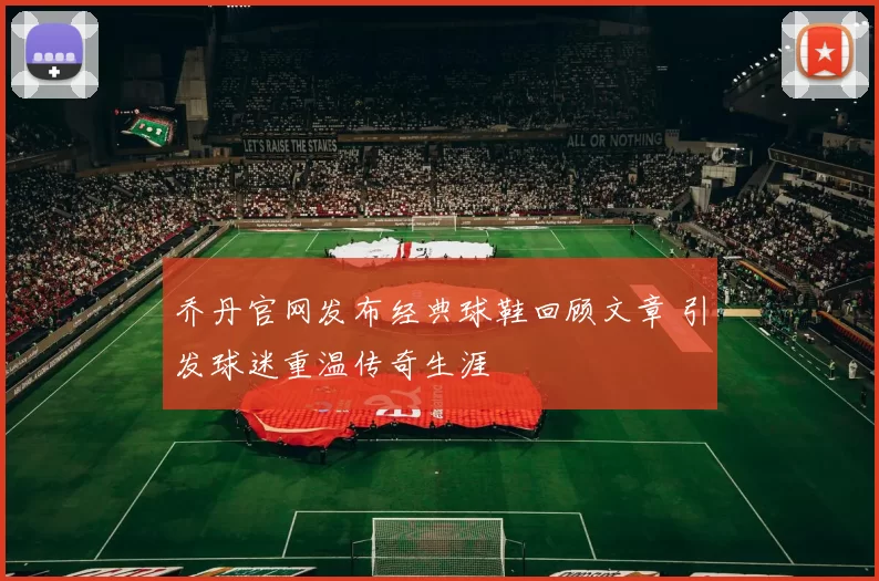 乔丹官网发布经典球鞋回顾文章 引发球迷重温传奇生涯