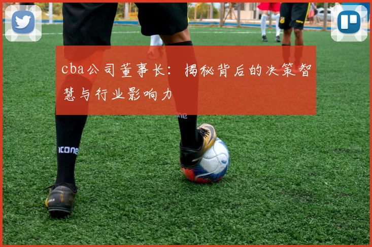 cba公司董事长：揭秘背后的决策智慧与行业影响力