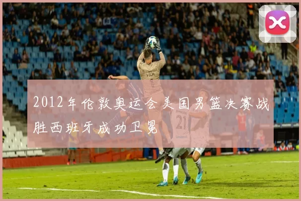 2012年伦敦奥运会美国男篮决赛战胜西班牙成功卫冕