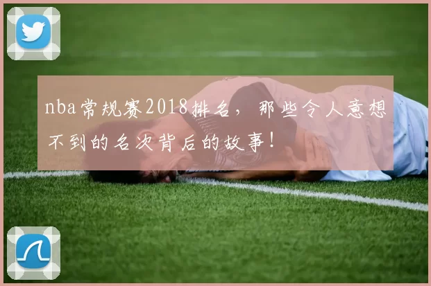 nba常规赛2018排名，那些令人意想不到的名次背后的故事！