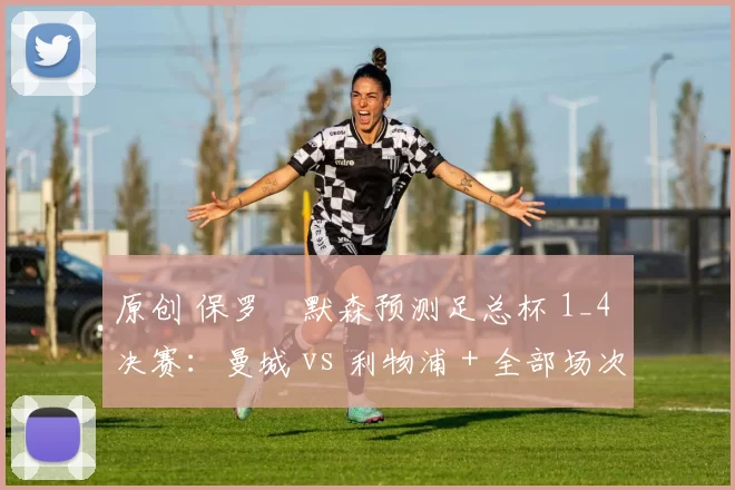 原创 保罗・默森预测足总杯 1_4 决赛：曼城 vs 利物浦 + 全部场次前瞻