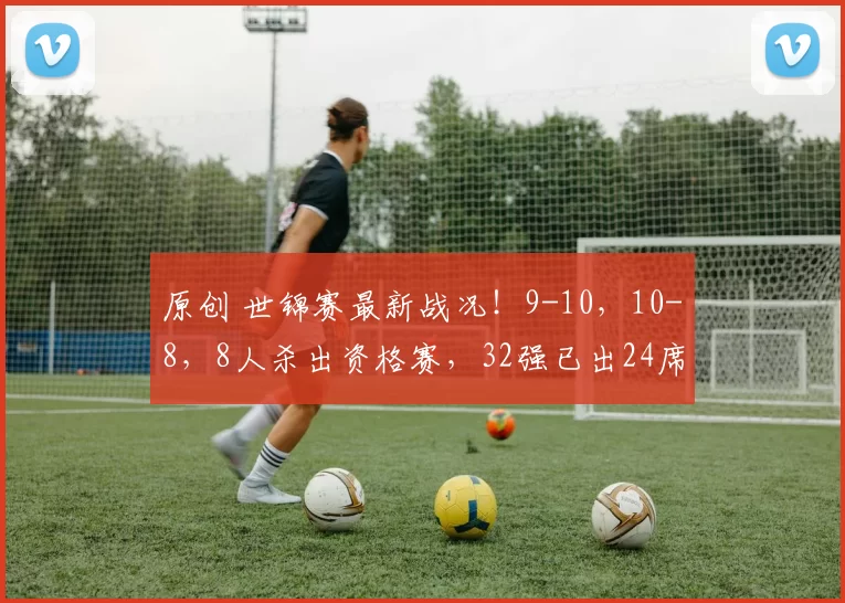 原创 世锦赛最新战况！9-10，10-8，8人杀出资格赛，32强已出24席，中国军团揽7席