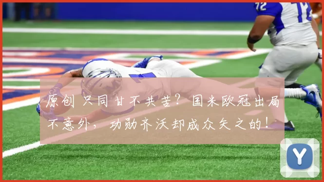 原创 只同甘不共苦？国米欧冠出局不意外，功勋齐沃却成众矢之的！