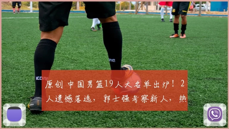 原创 中国男篮19人大名单出炉！2人遗憾落选，郭士强考察新人，热身赛对手公布