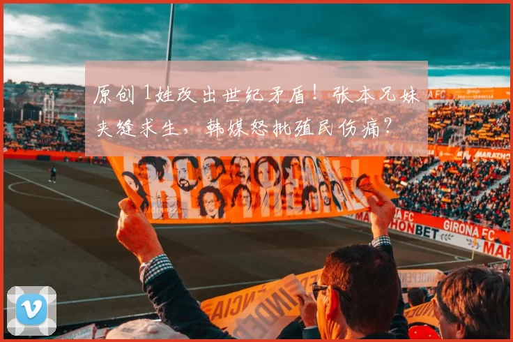 原创 1姓改出世纪矛盾！张本兄妹夹缝求生，韩媒怒批殖民伤痛？