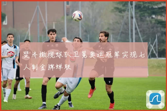 斐济橄榄球队卫冕奥运冠军实现七人制金牌蝉联