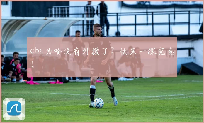 cba为啥没有外援了?快来一探究竟!